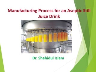 Manufacturing Process for an Aseptic Still
Juice Drink
Dr. Shahidul Islam
 