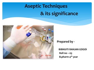 Aseptic Techniques
& its significance
Prepared by -
BIBHUITI RANJAN GOGOI
Roll no – 03
B.pharm 4th year
 