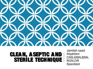 CLEAN, ASEPTIC ANDCLEAN, ASEPTIC AND
STERILE TECHNIQUESTERILE TECHNIQUE
Jamilah saad
Alqahtani
CNS,MSN,BSN,
RGN,OR
Specilaist
 