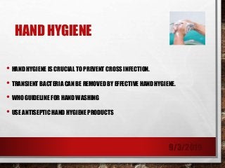 HAND HYGIENE
• HAND HYGIENE IS CRUCIAL TO PREVENT CROSS INFECTION.
• TRANSIENT BACTERIA CAN BE REMOVED BY EFFECTIVE HAND HYGIENE.
• WHO GUIDELINE FOR HAND WASHING
• USE ANTISEPTIC HAND HYGIENE PRODUCTS
9/3/2019
 