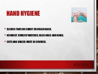 HAND HYGIENE
• SLEEVES THAT ARE SHORT OR ROLLED BACK,
• NO WRIST JEWELRY/WATCHES, FALSE NAILS AND RINGS.
• CUTS AND GRAZES MUST BE COVERED.
9/3/2019
 