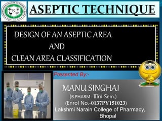 Presented By:-
MANU SINGHAI
(B.PHARM- IIIrd Sem.)
(Enrol No.-0137PY151023)
Lakshmi Narain College of Pharmacy,
Bhopal
DESIGN OF AN ASEPTIC AREA
AND
CLEAN AREA CLASSIFICATION
 