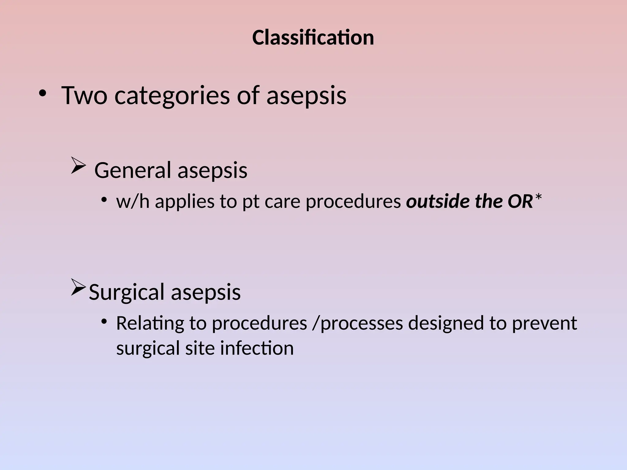 Classification
• Two categories of asepsis
 General asepsis
• w/h applies to pt care procedures outside the OR*
Surgical asepsis
• Relating to procedures /processes designed to prevent
surgical site infection
 