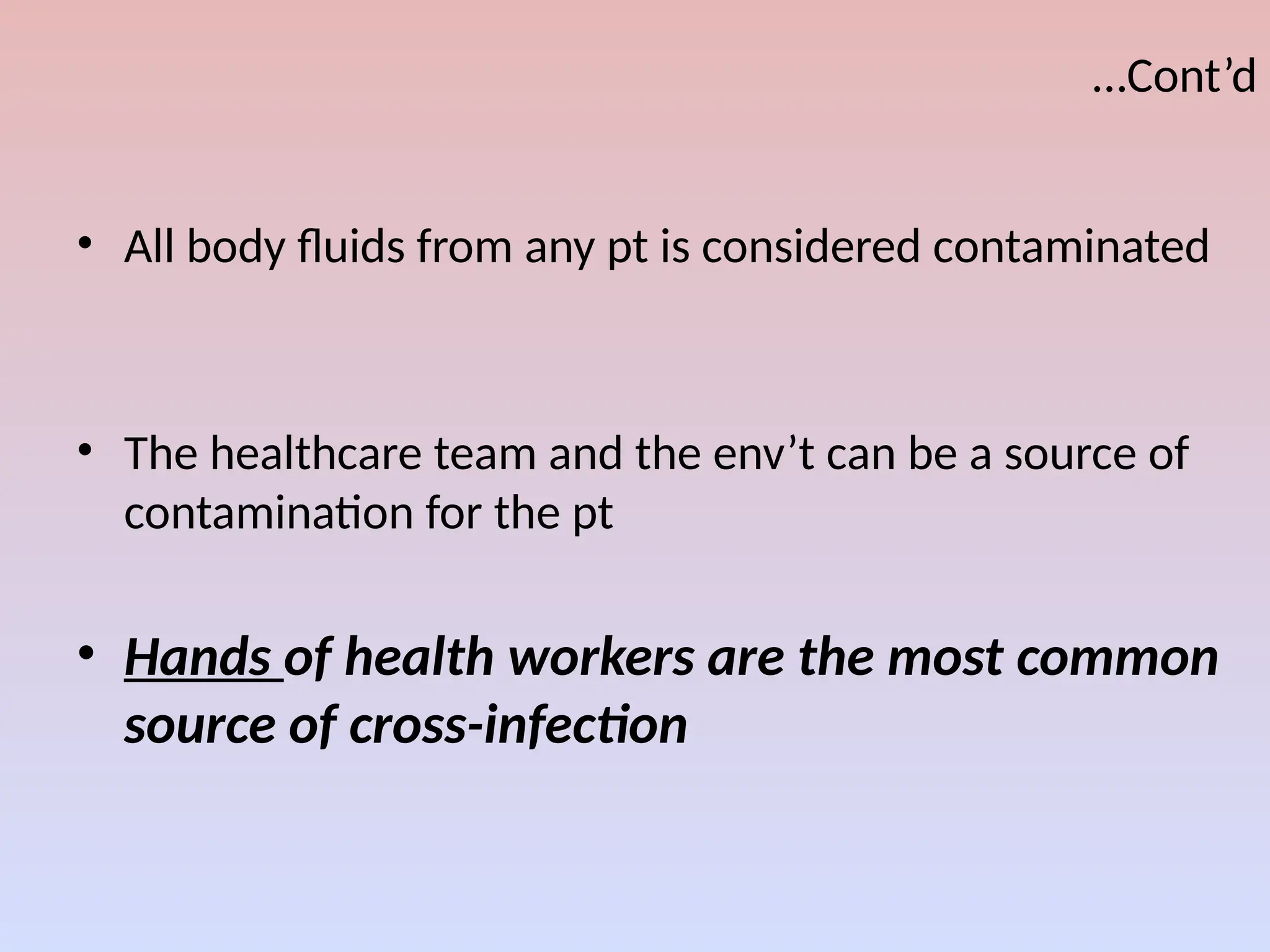 …Cont’d
• All body fluids from any pt is considered contaminated
• The healthcare team and the env’t can be a source of
contamination for the pt
• Hands of health workers are the most common
source of cross-infection
 
