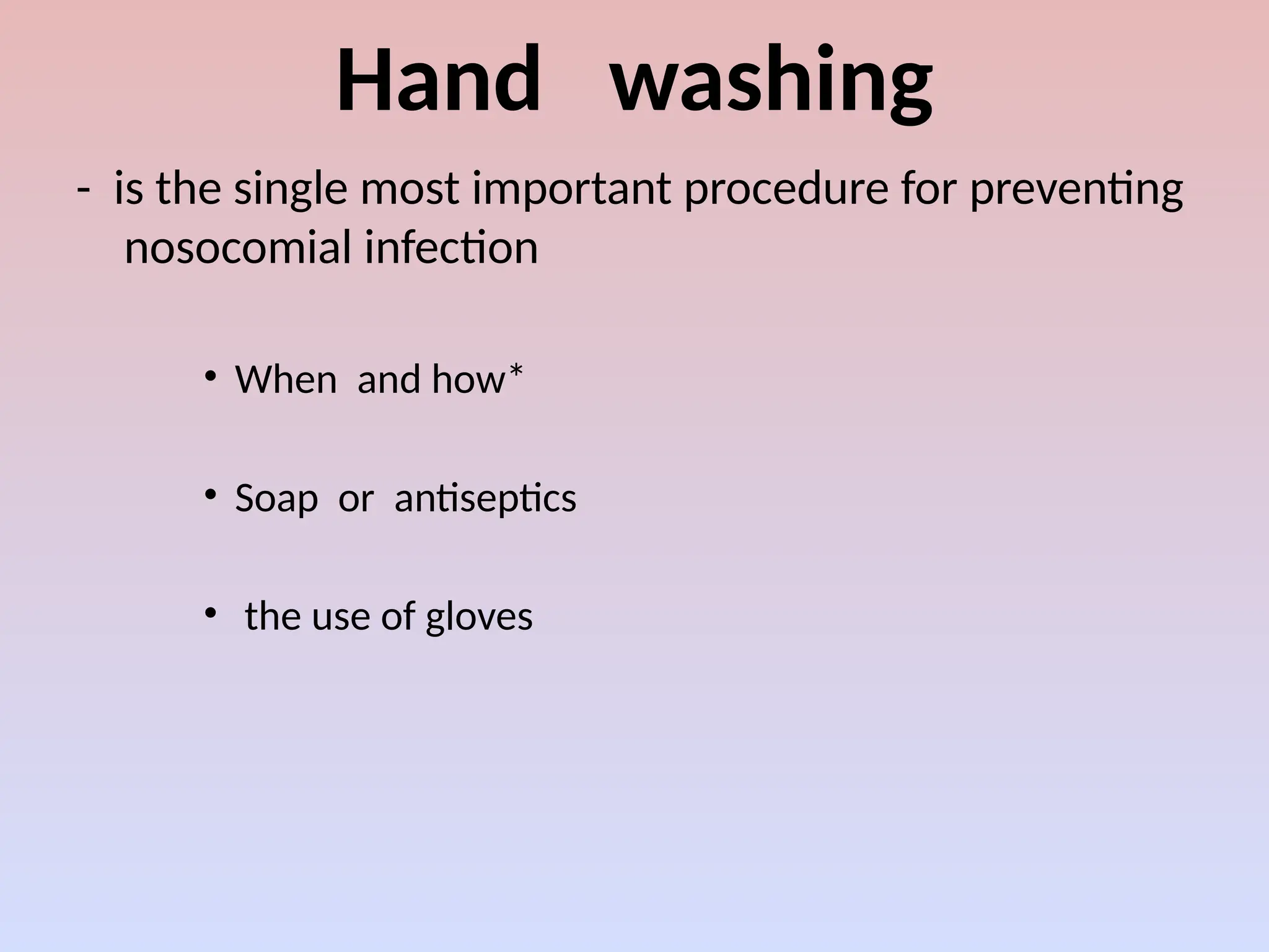 Hand washing
- is the single most important procedure for preventing
nosocomial infection
• When and how*
• Soap or antiseptics
• the use of gloves
 