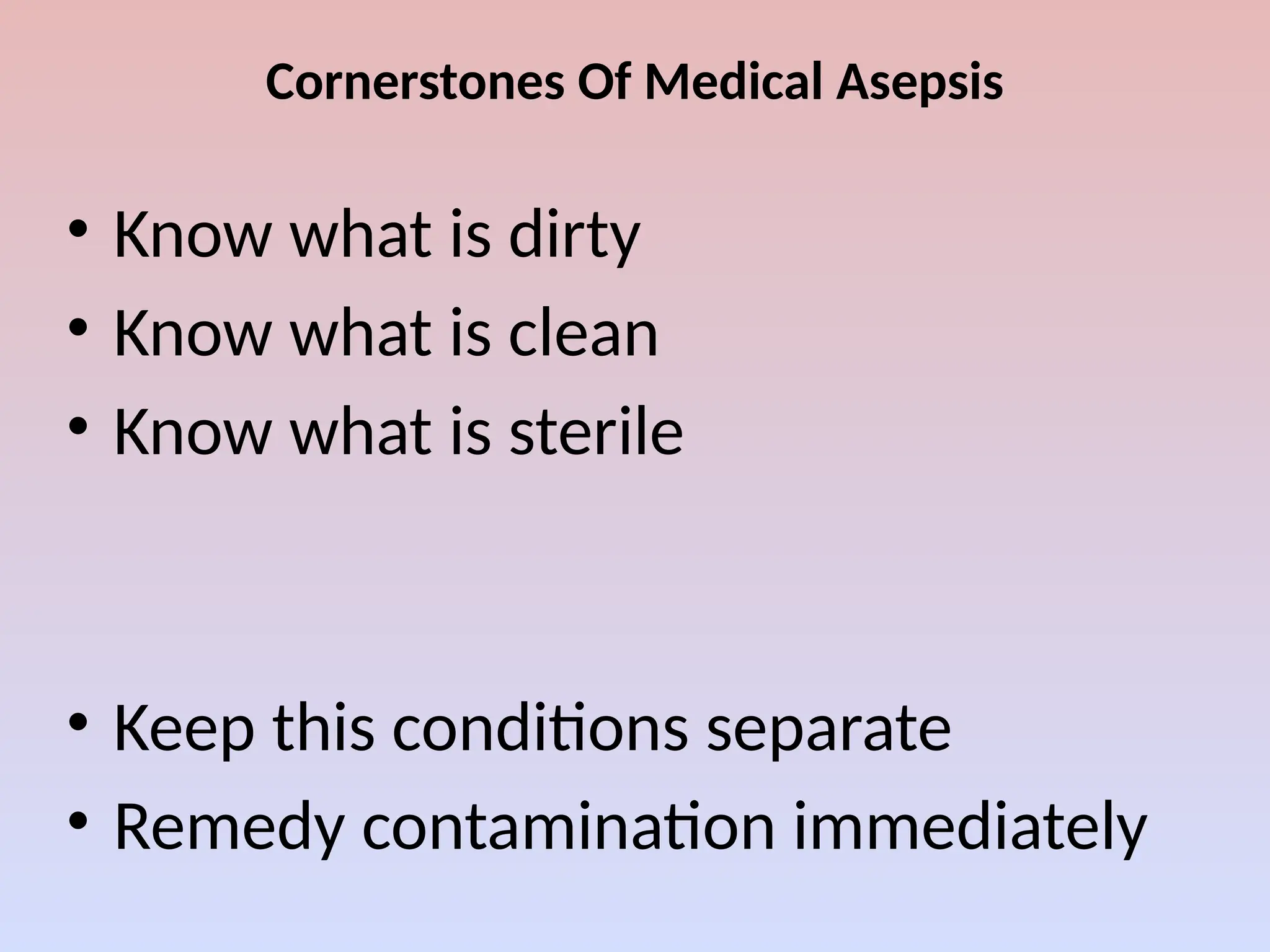 Cornerstones Of Medical Asepsis
• Know what is dirty
• Know what is clean
• Know what is sterile
• Keep this conditions separate
• Remedy contamination immediately
 