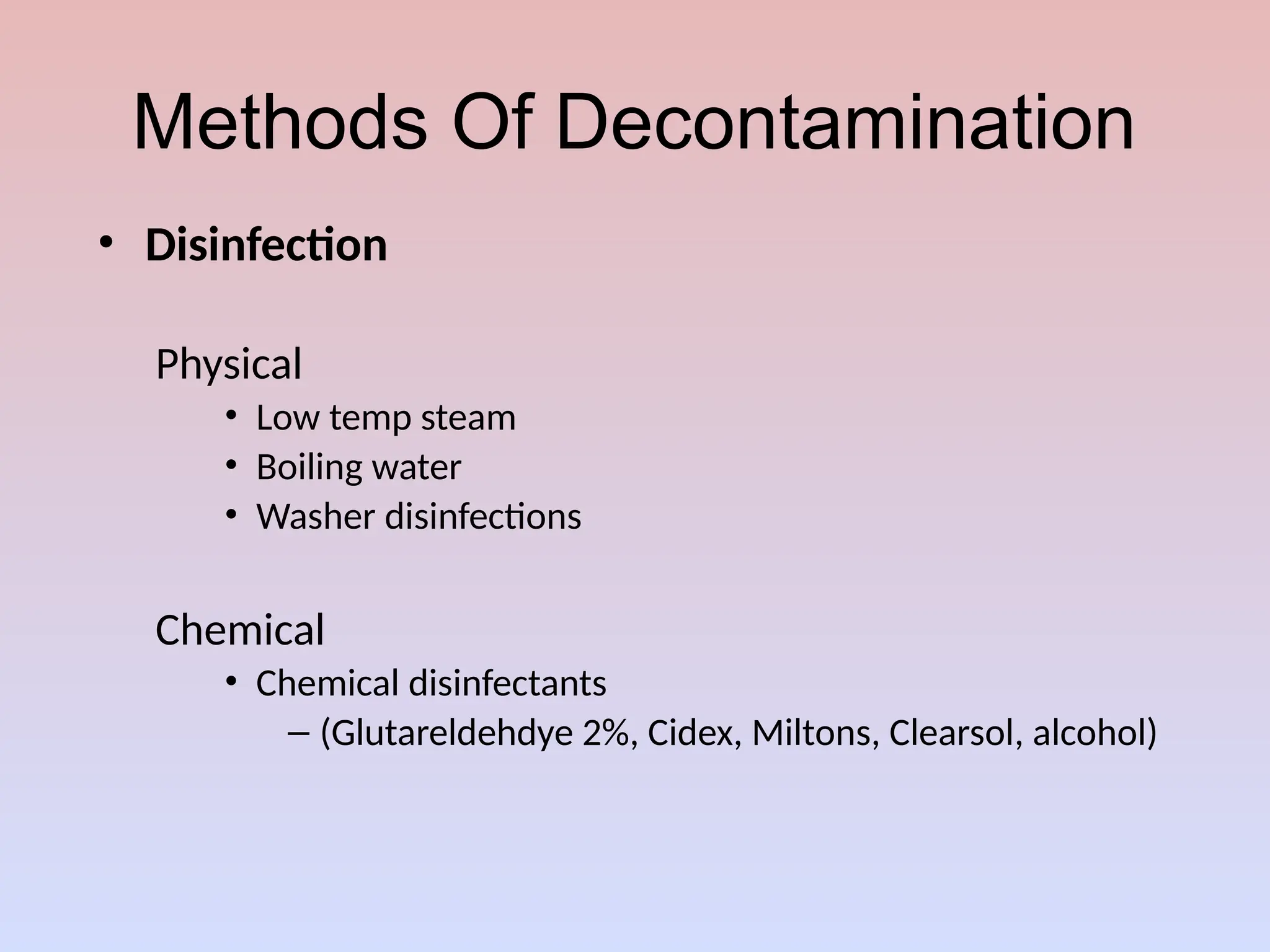Methods Of Decontamination
• Disinfection
Physical
• Low temp steam
• Boiling water
• Washer disinfections
Chemical
• Chemical disinfectants
– (Glutareldehdye 2%, Cidex, Miltons, Clearsol, alcohol)
 