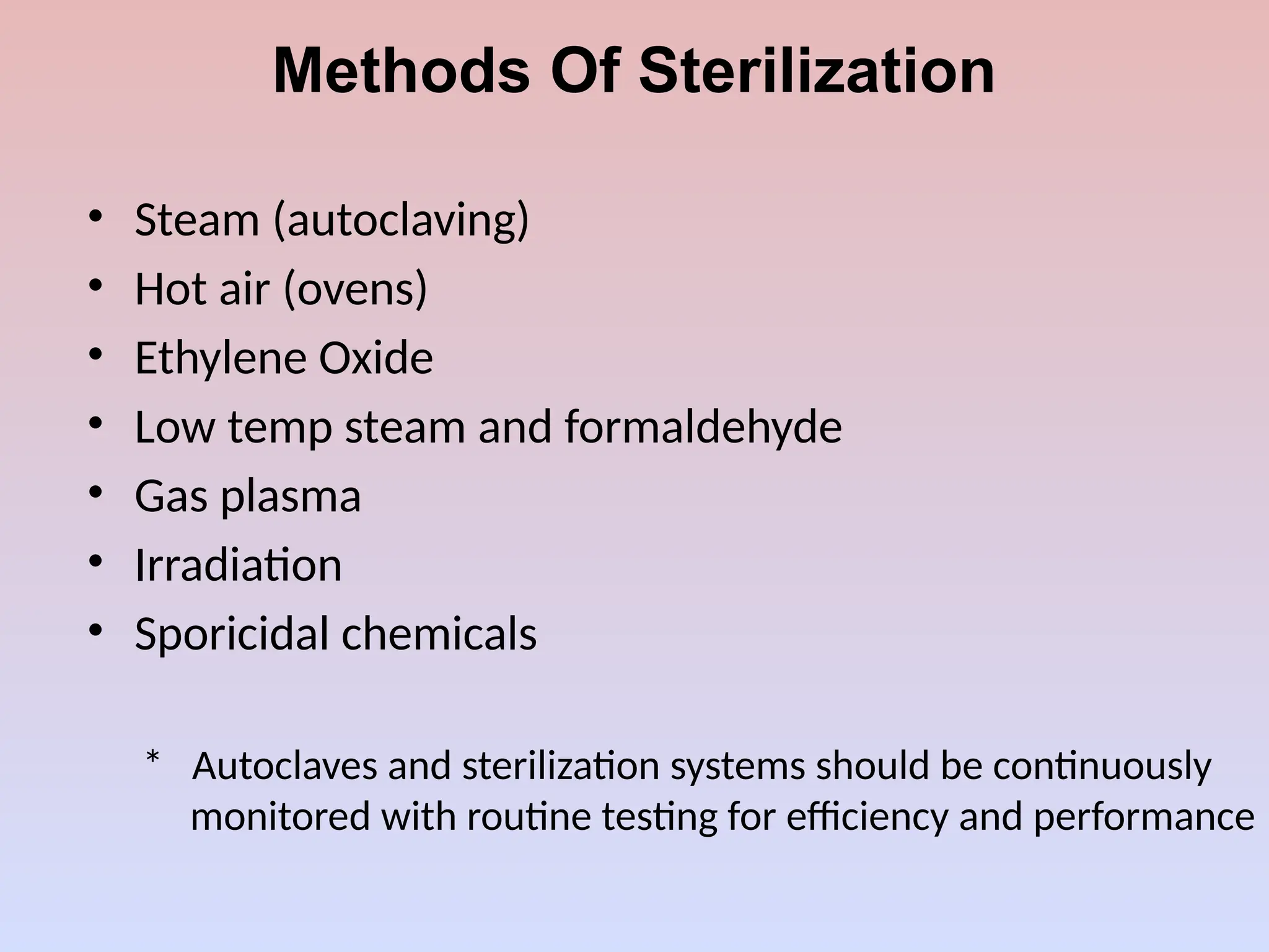 Methods Of Sterilization
• Steam (autoclaving)
• Hot air (ovens)
• Ethylene Oxide
• Low temp steam and formaldehyde
• Gas plasma
• Irradiation
• Sporicidal chemicals
* Autoclaves and sterilization systems should be continuously
monitored with routine testing for efficiency and performance
 