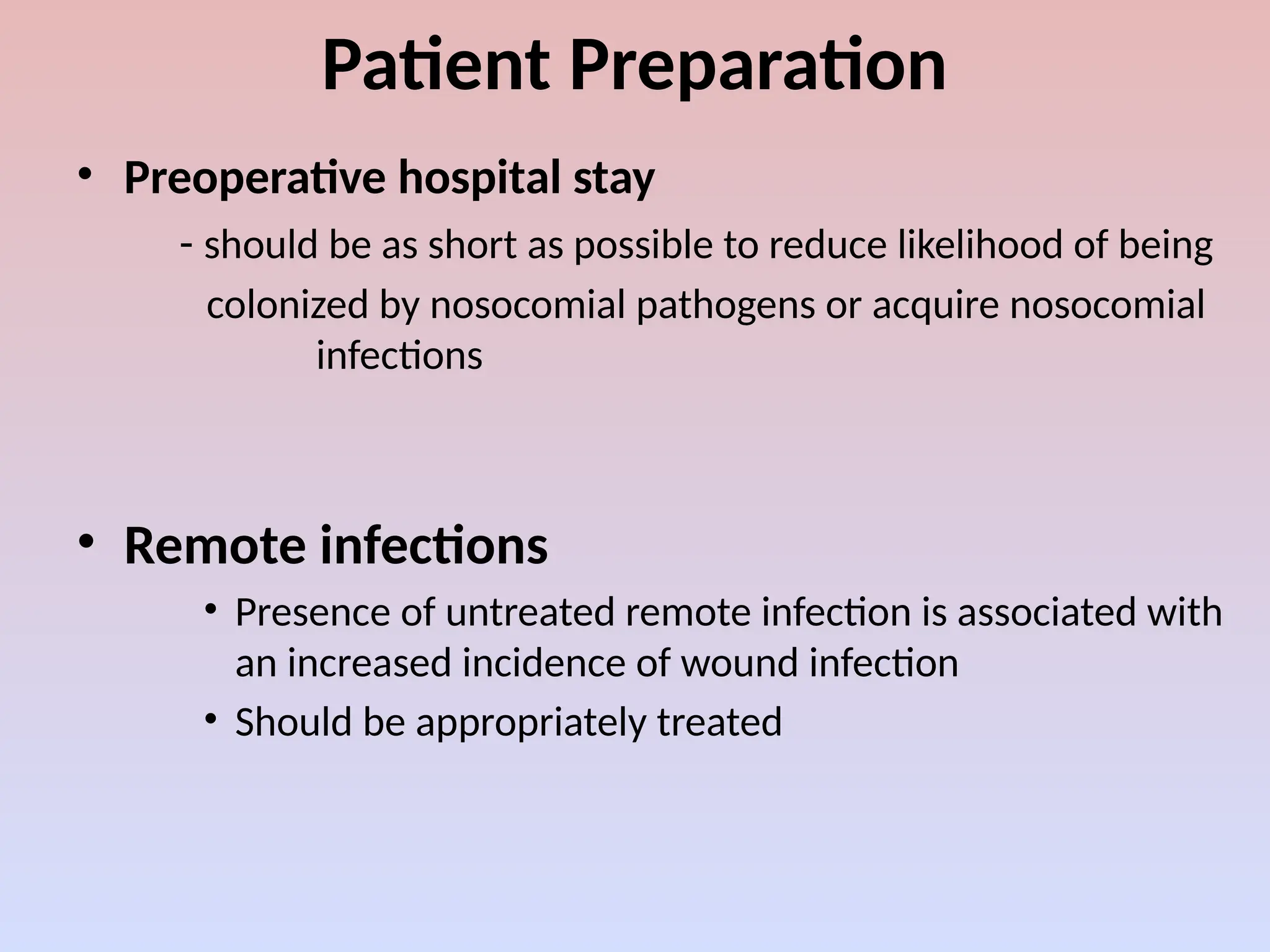 Patient Preparation
• Preoperative hospital stay
- should be as short as possible to reduce likelihood of being
colonized by nosocomial pathogens or acquire nosocomial
infections
• Remote infections
• Presence of untreated remote infection is associated with
an increased incidence of wound infection
• Should be appropriately treated
 
