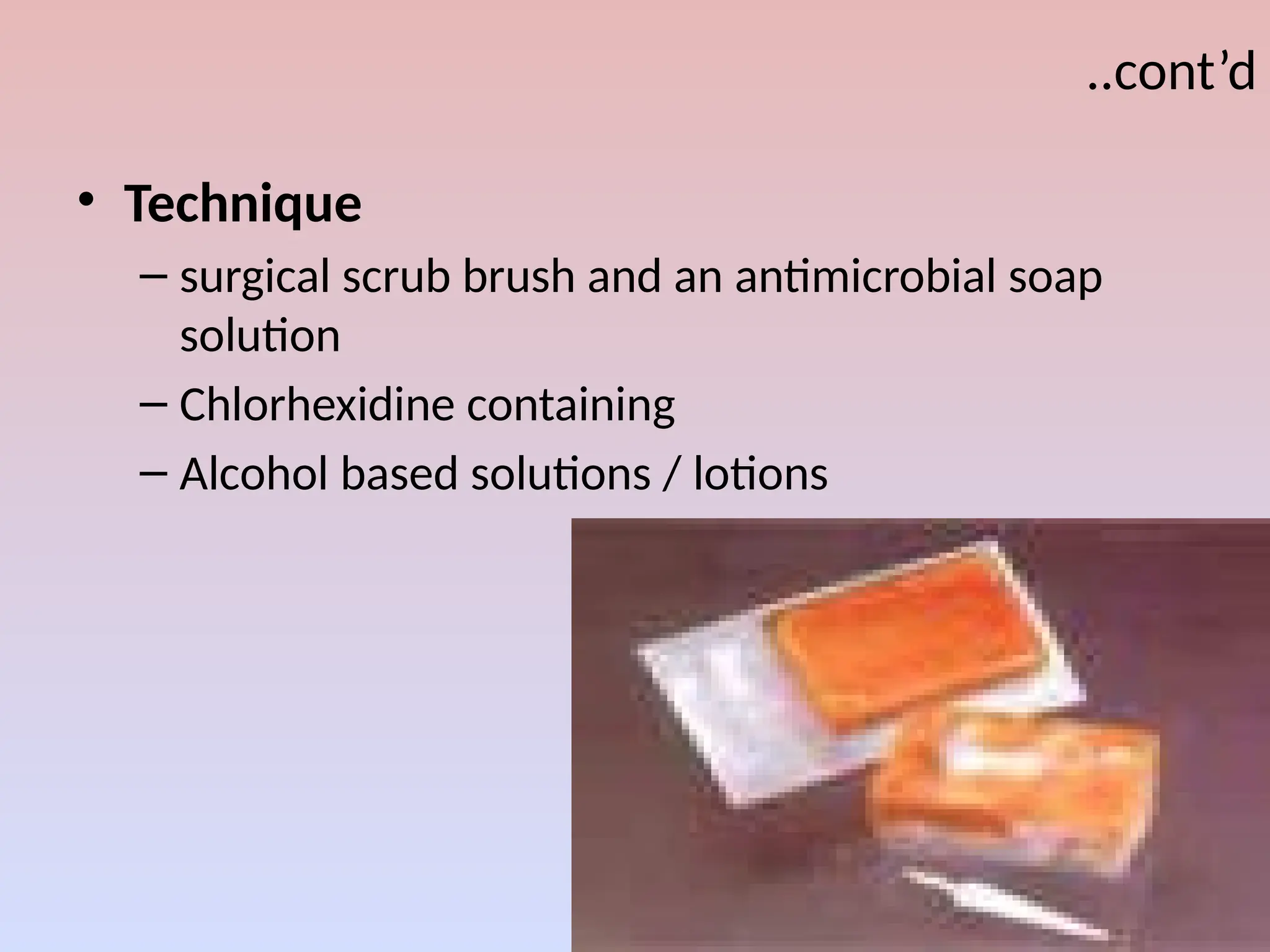 ..cont’d
• Technique
– surgical scrub brush and an antimicrobial soap
solution
– Chlorhexidine containing
– Alcohol based solutions / lotions
 