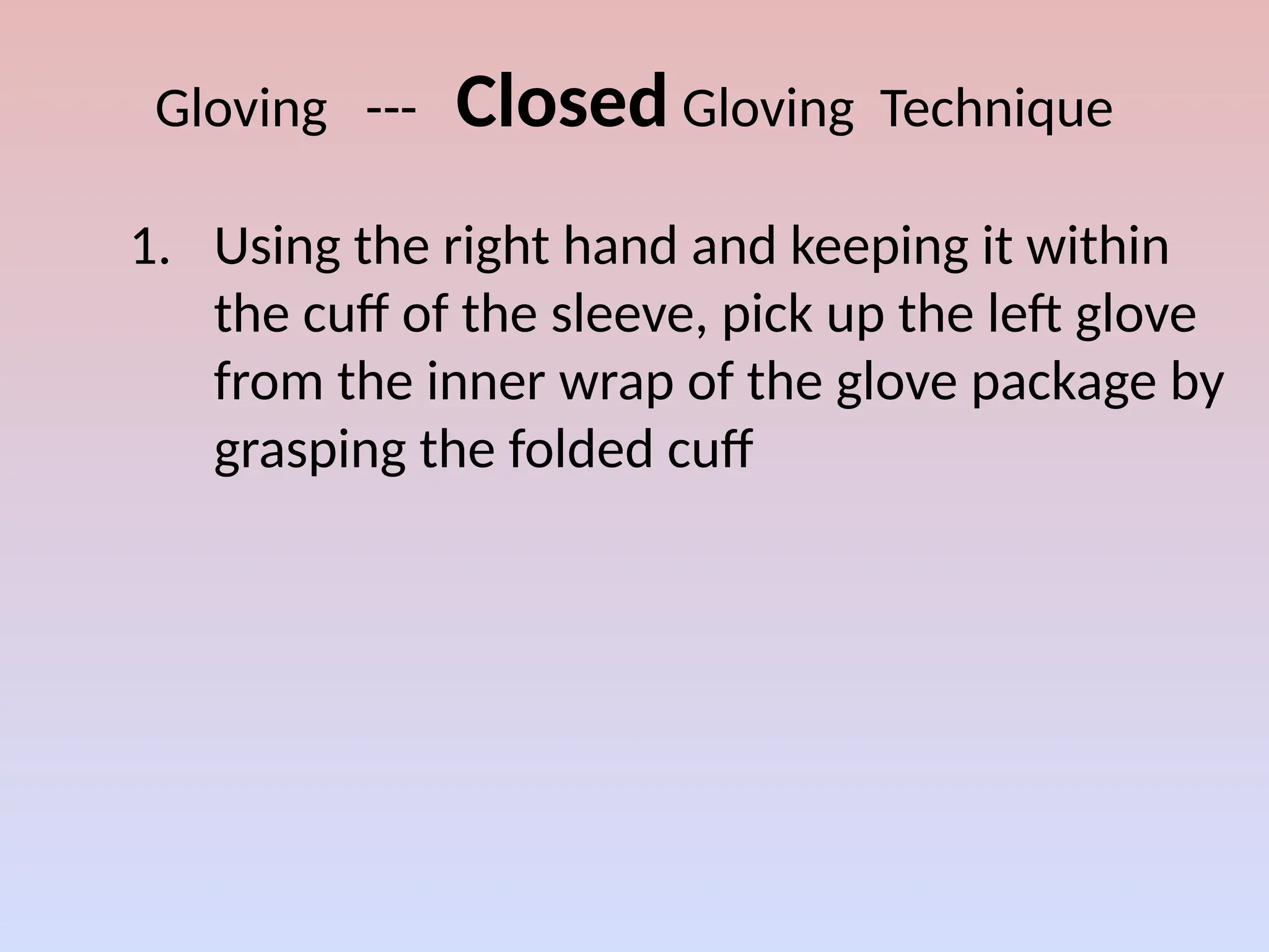 Gloving --- Closed Gloving Technique
1. Using the right hand and keeping it within
the cuff of the sleeve, pick up the left glove
from the inner wrap of the glove package by
grasping the folded cuff
 