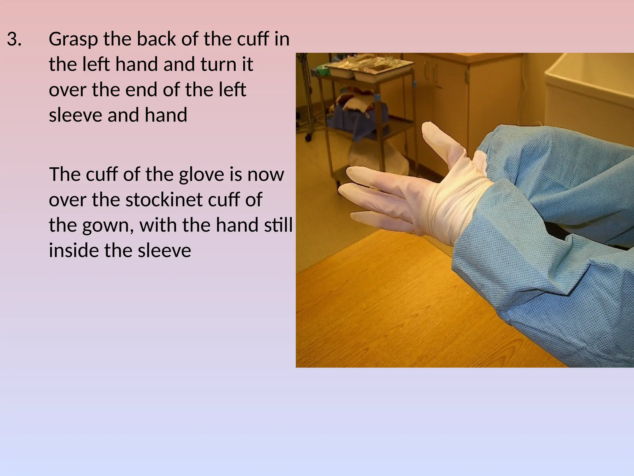 3. Grasp the back of the cuff in
the left hand and turn it
over the end of the left
sleeve and hand
The cuff of the glove is now
over the stockinet cuff of
the gown, with the hand still
inside the sleeve
 