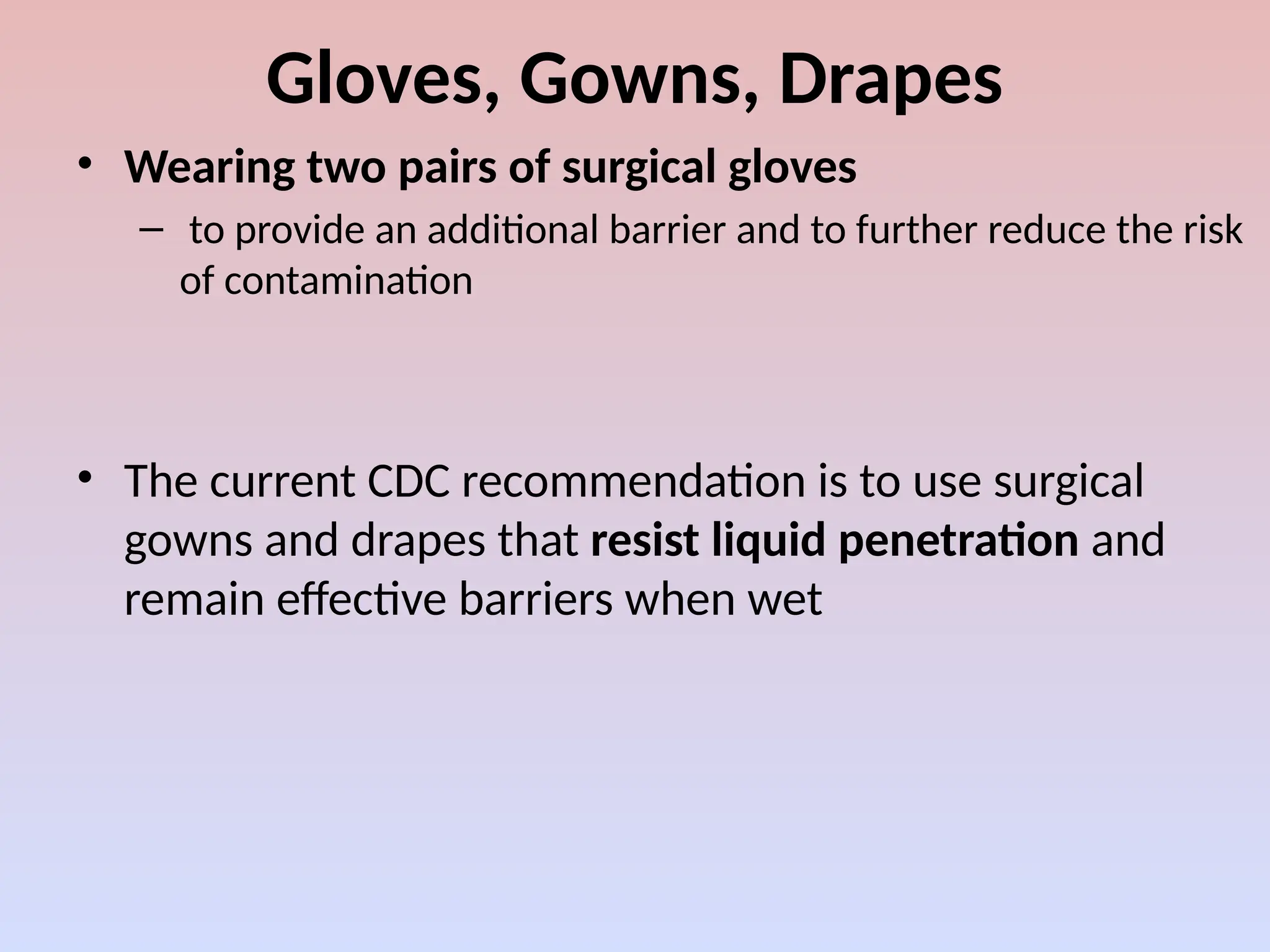 Gloves, Gowns, Drapes
• Wearing two pairs of surgical gloves
– to provide an additional barrier and to further reduce the risk
of contamination
• The current CDC recommendation is to use surgical
gowns and drapes that resist liquid penetration and
remain effective barriers when wet
 