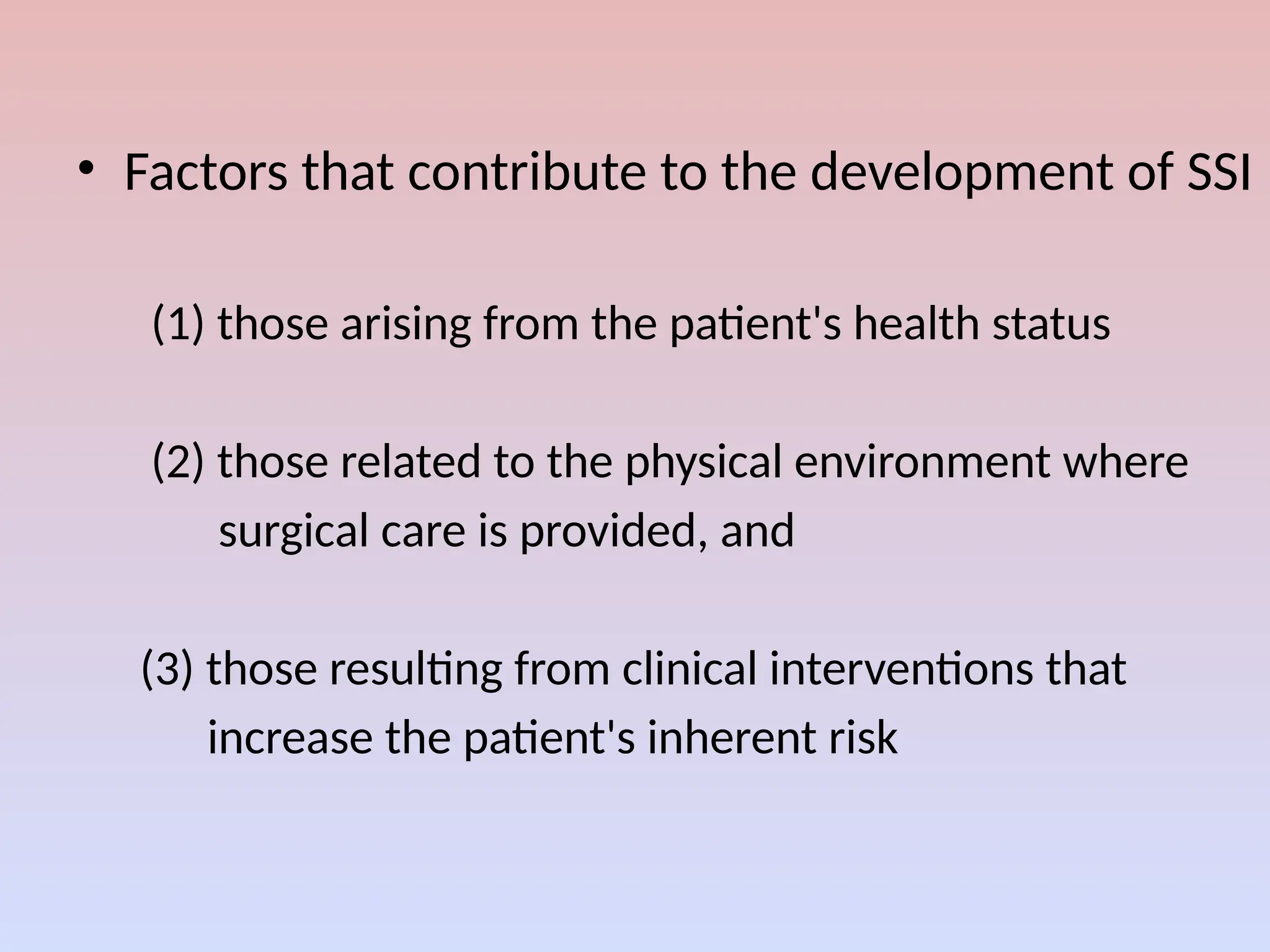 • Factors that contribute to the development of SSI
(1) those arising from the patient's health status
(2) those related to the physical environment where
surgical care is provided, and
(3) those resulting from clinical interventions that
increase the patient's inherent risk
 