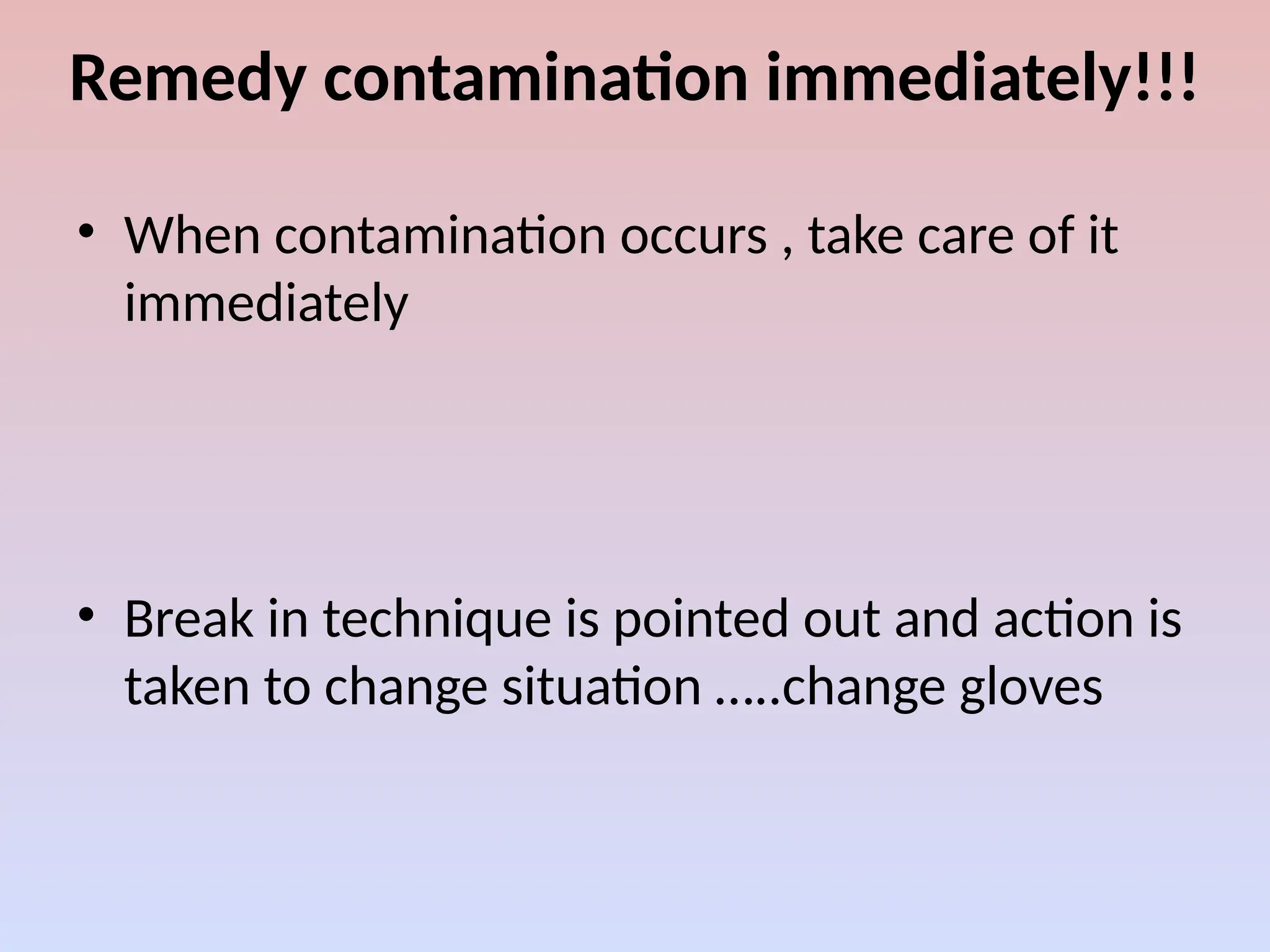 Remedy contamination immediately!!!
• When contamination occurs , take care of it
immediately
• Break in technique is pointed out and action is
taken to change situation …..change gloves
 