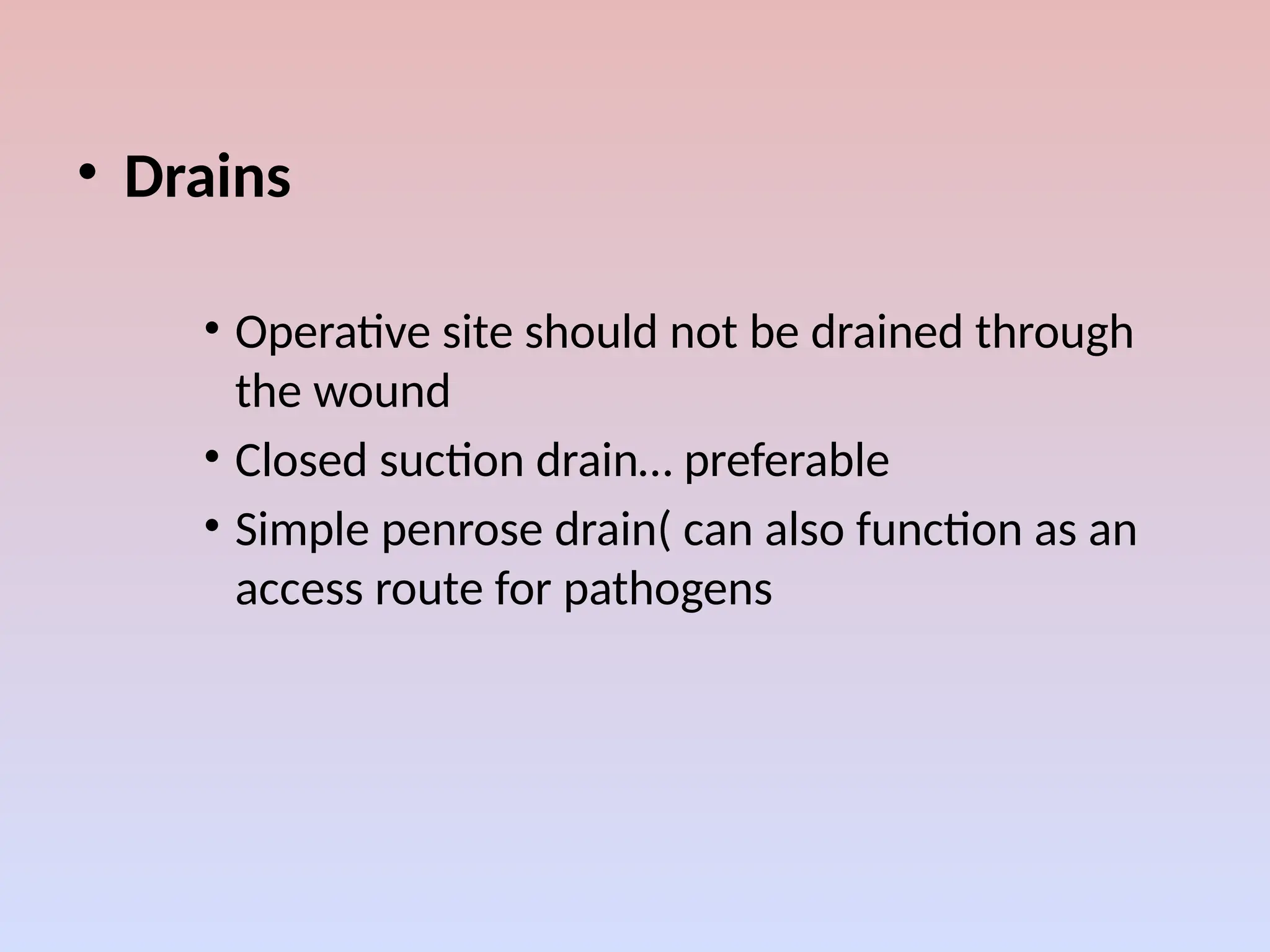 • Drains
• Operative site should not be drained through
the wound
• Closed suction drain… preferable
• Simple penrose drain( can also function as an
access route for pathogens
 