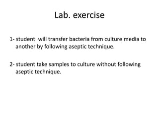 Lab. exercise
1- student will transfer bacteria from culture media to
another by following aseptic technique.
2- student take samples to culture without following
aseptic technique.
 