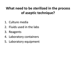 What need to be sterilized in the process
of aseptic technique?
1. Culture media
2. Fluids used in the labs
3. Reagents
4. Laboratory containers
5. Laboratory equipment
 