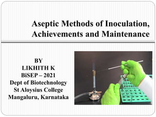 Aseptic Methods of Inoculation,
Achievements and Maintenance
BY
LIKHITH K
BiSEP – 2021
Dept of Biotechnology
St Aloysius College
Mangaluru, Karnataka
 