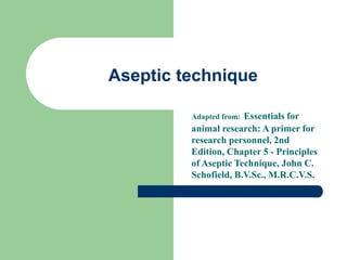 Aseptic technique
Adapted from: Essentials for
animal research: A primer for
research personnel, 2nd
Edition, Chapter 5 - Principles
of Aseptic Technique, John C.
Schofield, B.V.Sc., M.R.C.V.S.
 