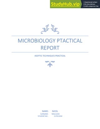 MICROBIOLOGY PTACTICAL
REPORT
ASEPTIC TECHNIQUES PRACTICAL
NAME: NICOL
SURNAME: MALULEKE
STUDENT NO : 217013244
 