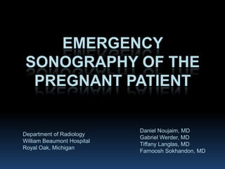 Emergency sonography of the pregnant patient Daniel Noujaim, MD Gabriel Werder, MD Tiffany Langlas, MD FarnooshSokhandon, MD Department of Radiology William Beaumont Hospital Royal Oak, Michigan 