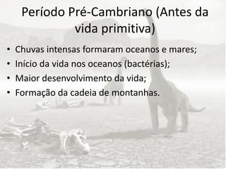Período Pré-Cambriano (Antes da
              vida primitiva)
•   Chuvas intensas formaram oceanos e mares;
•   Início da vida nos oceanos (bactérias);
•   Maior desenvolvimento da vida;
•   Formação da cadeia de montanhas.
 