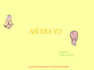 ASÍ ERA YO
www.eduinfantilelche.blogspot.com UN COLEGIO EN LA SIERRA
E.INFANTIL
CURSO 2014/15
 