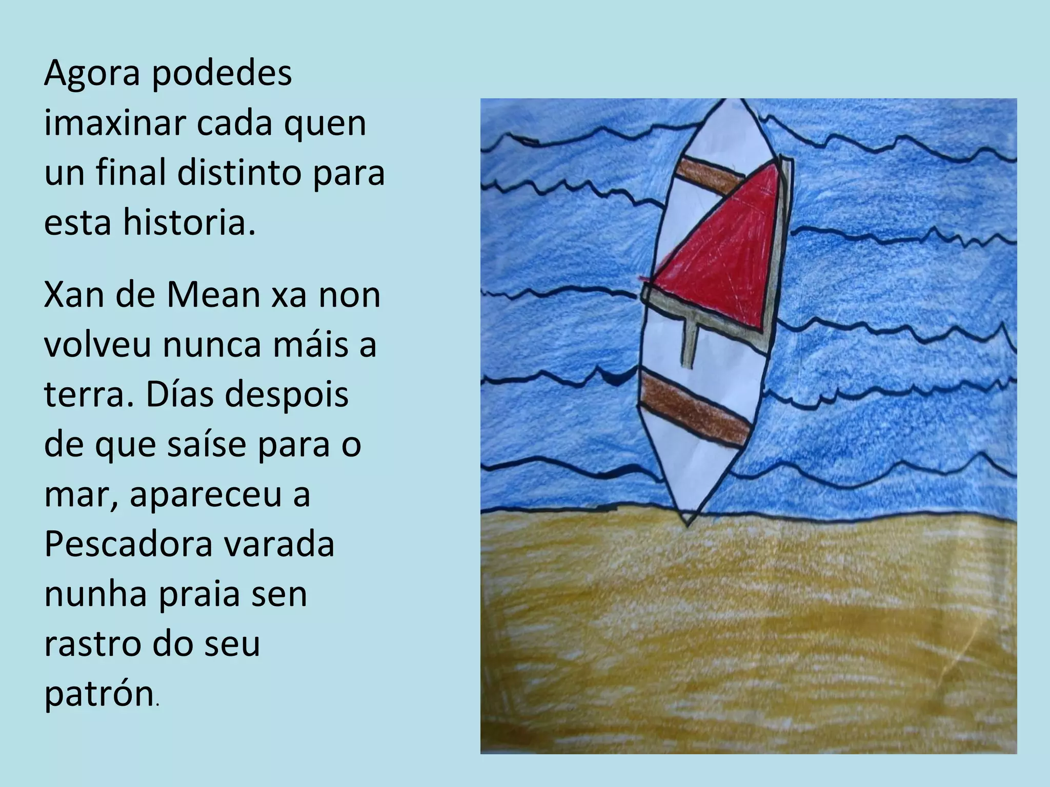 Agora podedes imaxinar cada quen un final distinto para esta historia.  Xan de Mean xa non volveu nunca máis a terra. Días despois de que saíse para o mar, apareceu a Pescadora varada nunha praia sen rastro do seu patrón . 