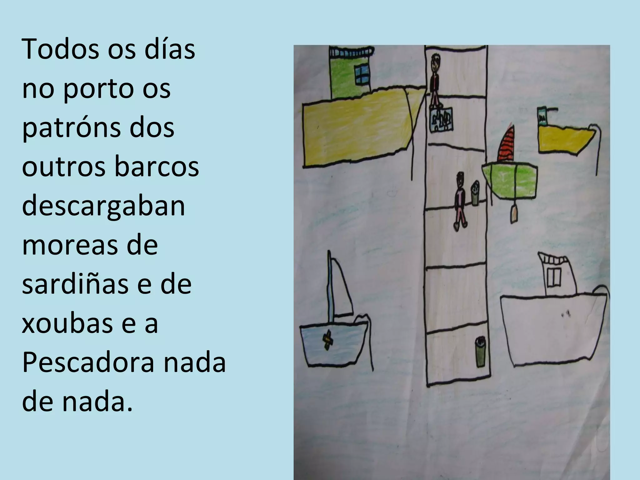 Todos os días no porto os patróns dos outros barcos descargaban moreas de sardiñas e de xoubas e a Pescadora nada de nada. 