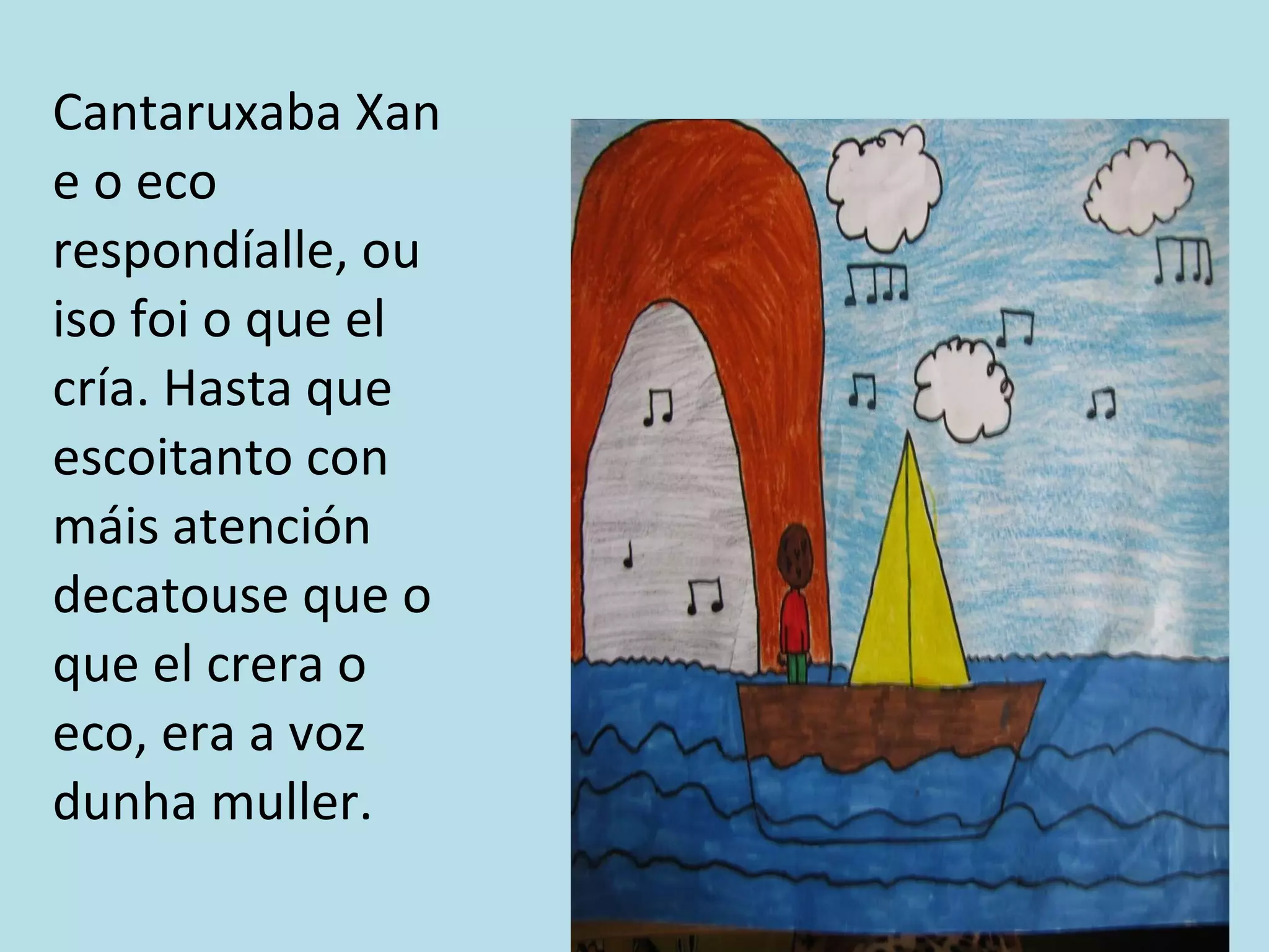 Cantaruxaba Xan e o eco respondíalle, ou iso foi o que el cría. Hasta que escoitanto con máis atención decatouse que o que el crera o eco, era a voz dunha muller. 
