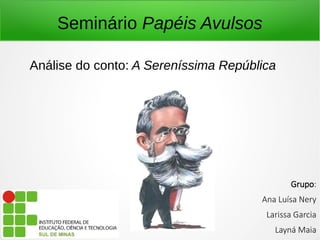 Seminário Papéis Avulsos 
Análise do conto: A Sereníssima República 
Grupo: 
Ana Luísa Nery 
Larissa Garcia 
Layná Maia 
 