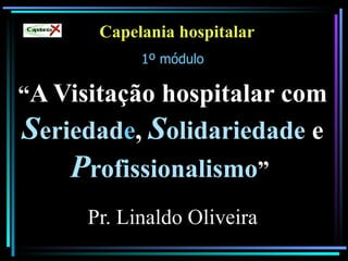 Capelania hospitalar 1º módulo “ A Visitação hospitalar com  S eriedad e ,  S olidariedade  e  P rofissionalismo ”   Pr. Linaldo Oliveira 