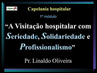 Capelania hospitalar
1º módulo1º módulo
“A Visitação hospitalar com
Seriedade, Solidariedade e
Profissionalismo”
Pr. Linaldo Oliveira
Capelania
 