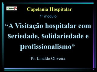 Capelania Hospitalar
1º módulo
“A Visitação hospitalar com
seriedade, solidariedade e
profissionalismo”
Pr. Linaldo Oliveira
Capelania
 