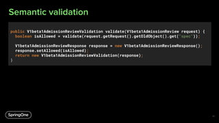Semantic validation
public V1beta1AdmissionReviewValidation validate(V1beta1AdmissionReview request) {
boolean isAllowed =...