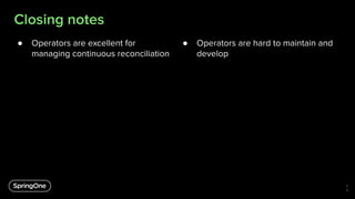 Closing notes
● Operators are excellent for
managing continuous reconciliation
5
9
● Operators are hard to maintain and
de...