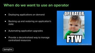 When do we want to use an operator
● Deploying applications on demand
● Backing up and restoring an application's
state
● ...