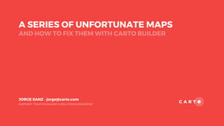 A SERIES OF UNFORTUNATE MAPS
AND HOW TO FIX THEM WITH CARTO BUILDER
SUPPORT TEAM MANAGER & SOLUTIONS ENGINEER
JORGE SANZ - jorge@carto.com
 