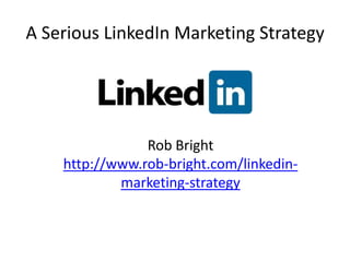 A Serious LinkedIn Marketing Strategy




                Rob Bright
    http://www.rob-bright.com/linkedin-
            marketing-strategy
 