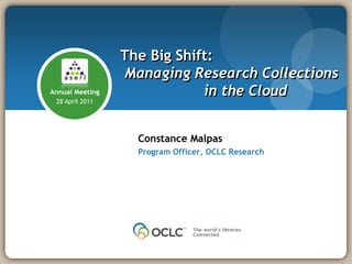 The Big Shift:
                 Managing Research Collections
Annual Meeting               in the Cloud
 28 April 2011




                   Constance Malpas
                   Program Officer, OCLC Research
 