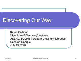 July 2007 Calhoun / Age of Discovery 1
Discovering Our Way
Karen Calhoun
‘New Age of Discovery’ Institute
ASERL, SOLINET, Auburn University Libraries
Decatur, Georgia
July 19, 2007
 