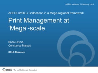 ASERL webinar, 5 February 2013



ASERL/WRLC Collections in a Mega-regional framework

Print Management at
„Mega‟-scale
Brian Lavoie
Constance Malpas

OCLC Research




    The world’s libraries. Connected.
 