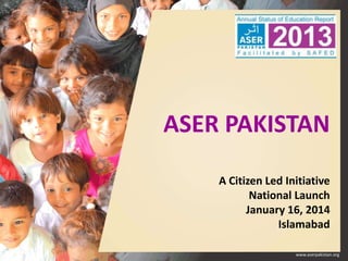 ASER PAKISTAN
A Citizen Led Initiative
National Launch
January 16, 2014
Islamabad

 