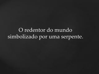 O redentor do mundo
simbolizado por uma serpente.
 