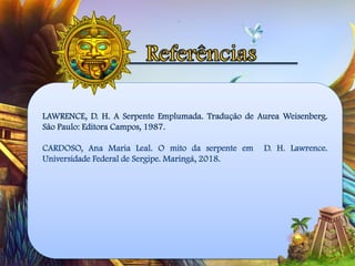 LAWRENCE, D. H. A Serpente Emplumada. Tradução de Aurea Weisenberg.
São Paulo: Editora Campos, 1987.
CARDOSO, Ana Maria Leal. O mito da serpente em D. H. Lawrence.
Universidade Federal de Sergipe. Maringá, 2018.
 
