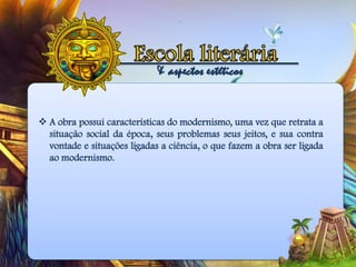 & aspectos estéticos
 A obra possui características do modernismo, uma vez que retrata a
situação social da época, seus problemas seus jeitos, e sua contra
vontade e situações ligadas a ciência, o que fazem a obra ser ligada
ao modernismo.
 