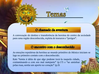 A convocação do destino e transferência da heroína do centro da sociedade
para uma região desconhecida, repleta de tesouros e “perigos”.
As emoções repulsivas da heróina ao mundo primitivo do México iniciam-se
logo no primeiro contato com o desconhecido.
Kate “temia à idéia de que algo pudesse tocá-la naquela cidade,
contaminando-a com seu mal rastejante” (p.17) e “ao aminhar
pelas ruas, sentia um aperto no coração” (p.3)
 