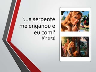 ‘...a serpente
me enganou e
eu comi’
(Gn 3:13)
Eva
Eva
 