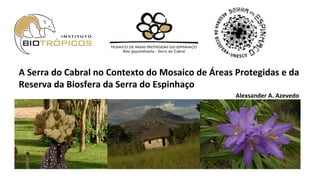 A	
  Serra	
  do	
  Cabral	
  no	
  Contexto	
  do	
  Mosaico	
  de	
  Áreas	
  Protegidas	
  e	
  da	
  
Reserva	
  da	
  Biosfera	
  da	
  Serra	
  do	
  Espinhaço	
  
Alexsander	
  A.	
  Azevedo	
  
 